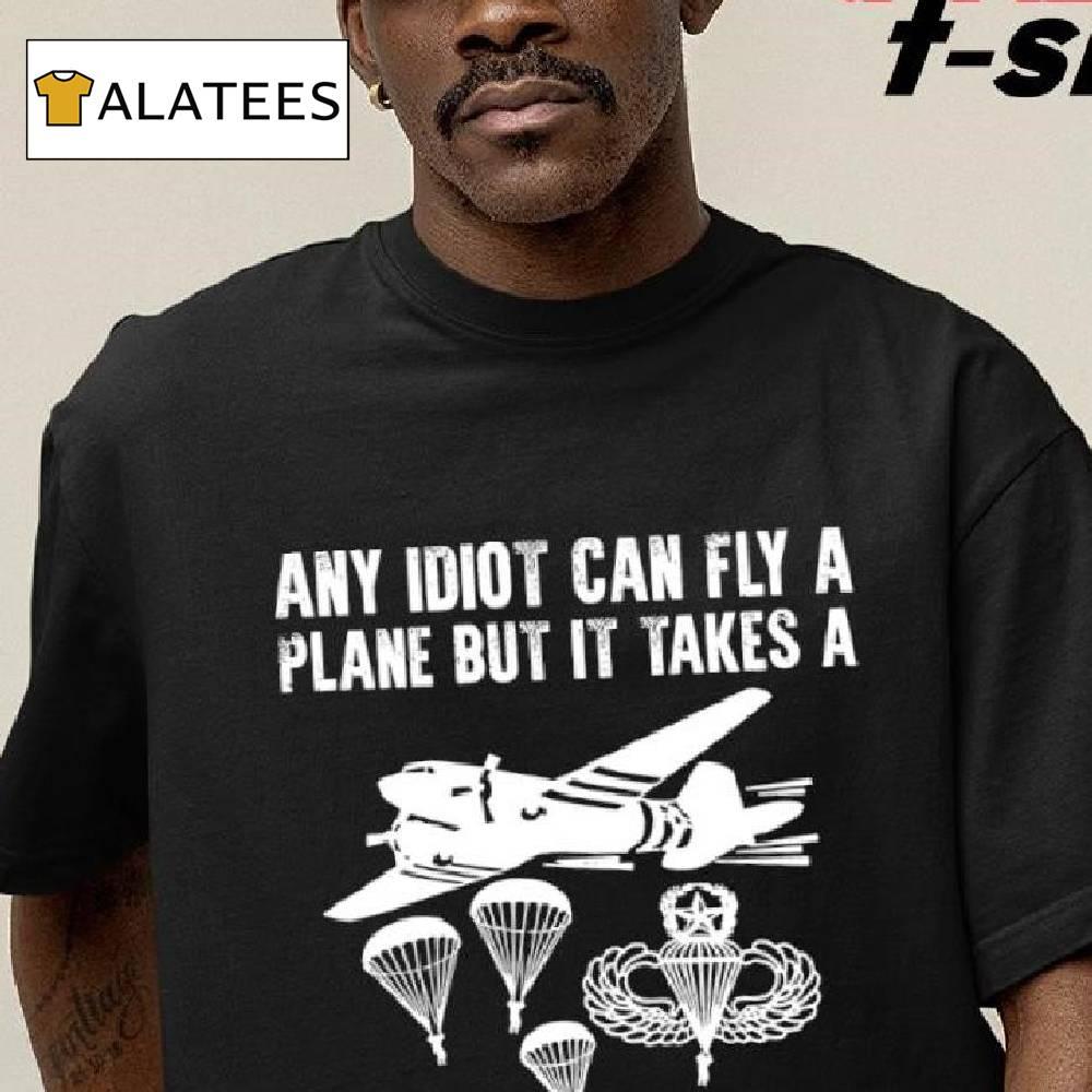 Any Idiot Can Fly A Plane But It Takes A Special Kind Of Idiot To Jump Out Of One 2024 Shirt