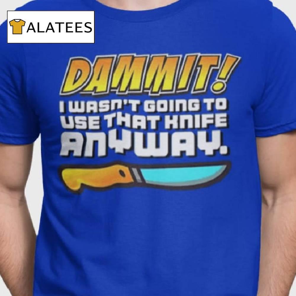 Dammit I Wasn't Going To Use That Knife Anyway Shirt