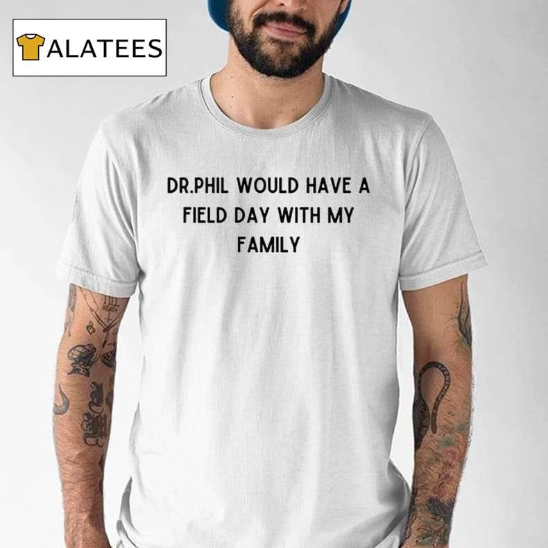 Dr.phil Would Have A Field Day With My Family Shirt