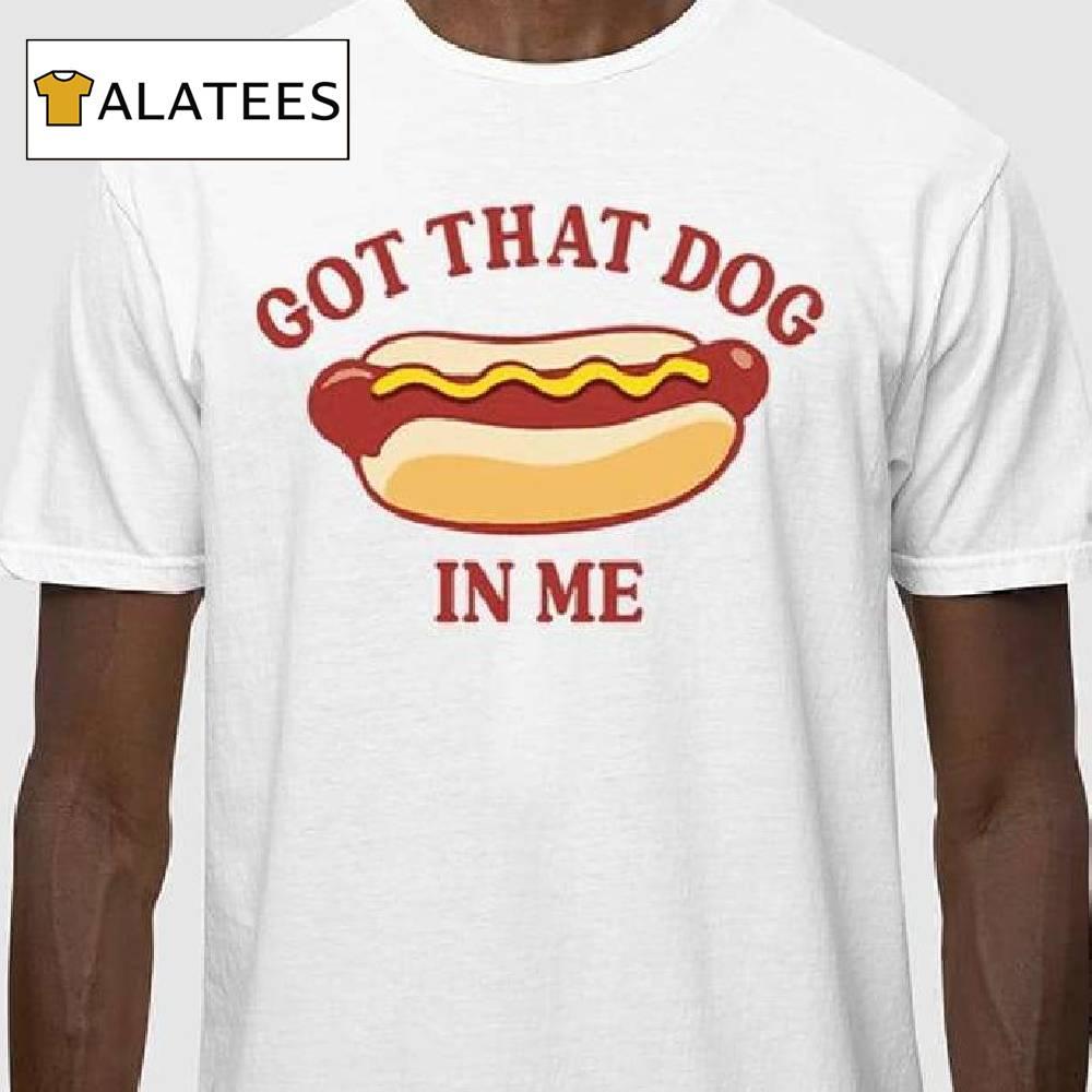 Got That Dog In Me Hot Dog Shirt