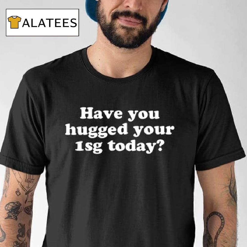 Have You Hugged Your First Sergeant Today Shirt