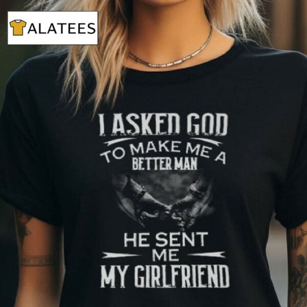I Asked God To Make Me A Better Man He Sent Me My Girlfriend T Shirt