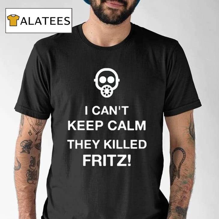 I Can't Keep Calm They Killed Fritz Shirt