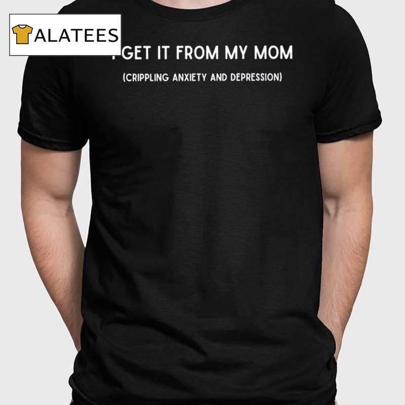 I Get It From My Mom Crippling Anxiety And Depression Shirt