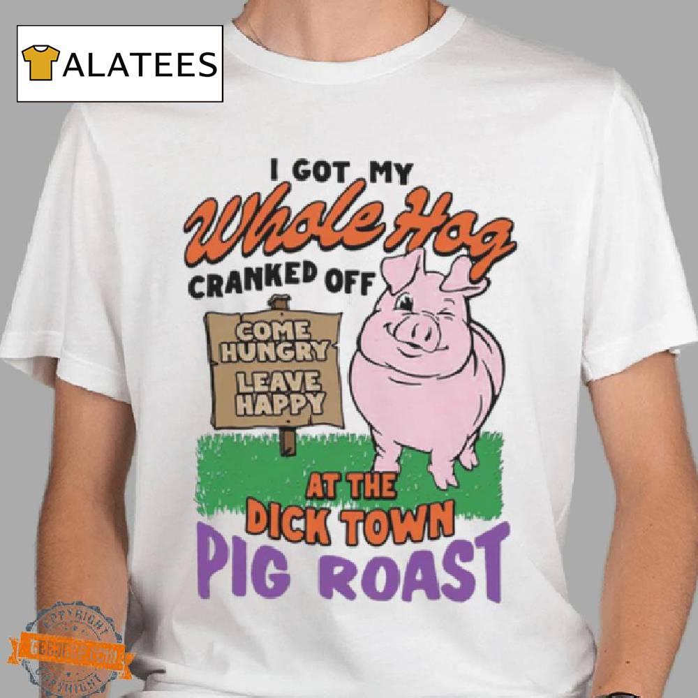 I Got My Whole Hog Cranked Off At The Dick Town Pig Roast Shirt