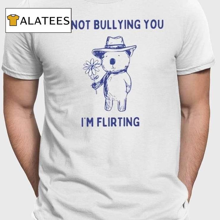 I'm Not Bullying You I'm Flirting Shirt