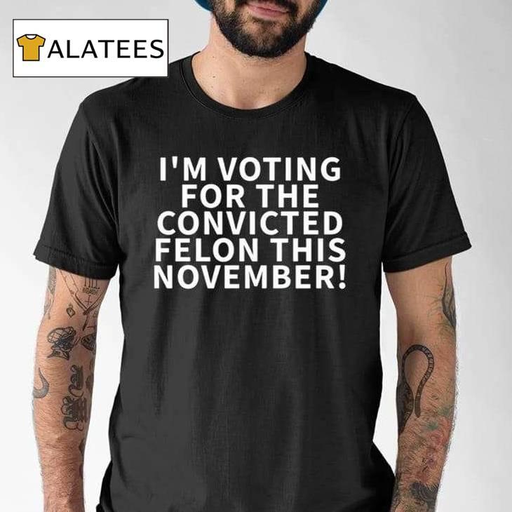 I'm Voting For The Convicted Felon This November Shirt