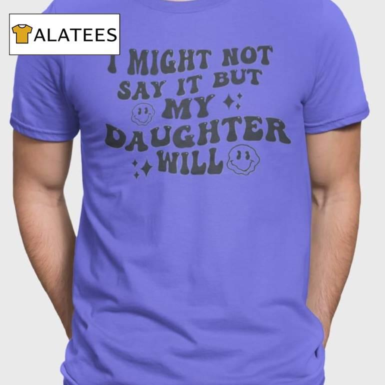 I Might Not Say It But My Daughter Will Shirt