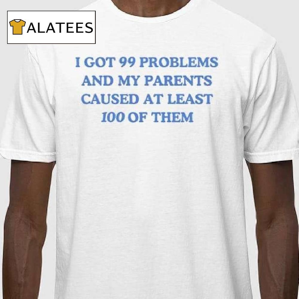 I've Got 99 Problems And My Parents Caused At Least 100 Of Them Shirt