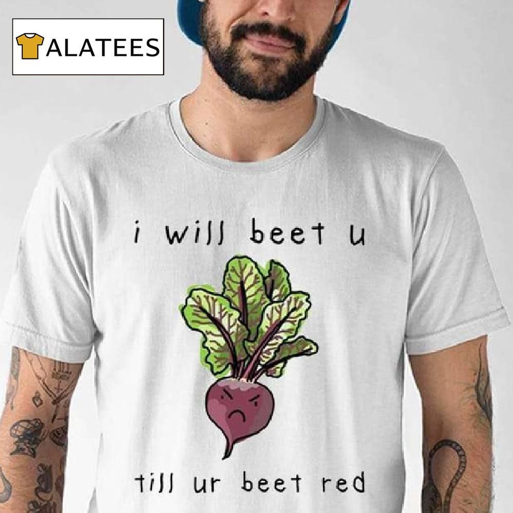 I Will Beet You Til Ur Beet Red Shirt