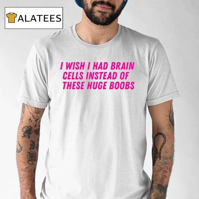 I Wish I Had Brain Cells Instead Of These Huge Boobs Shirt