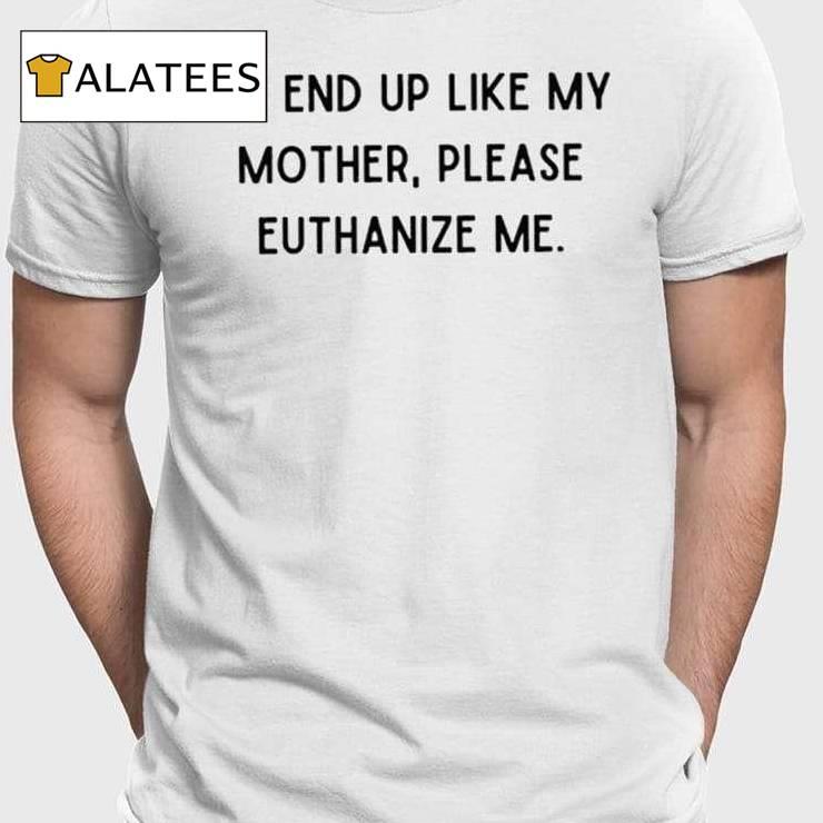 If I End Up Like My Mother Please Euthanize Me Shirt