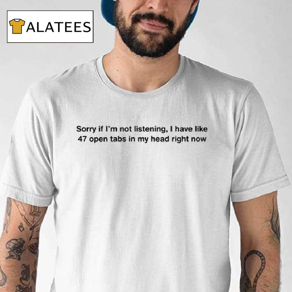 If I'm Not Listening I Have Like 47 Open Tabs In My Head Right Now Shirt