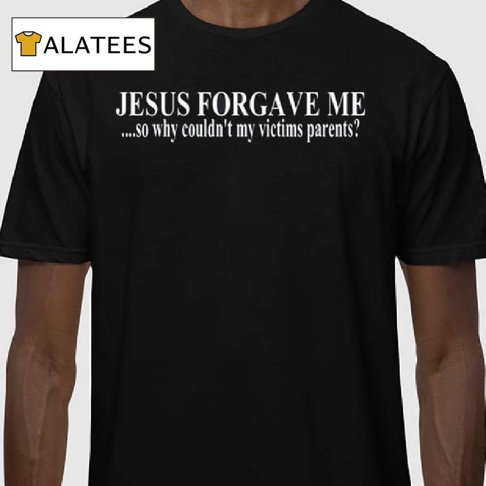 Jesus Forgave Me So Why Couldn't My Victims Parents Shirt