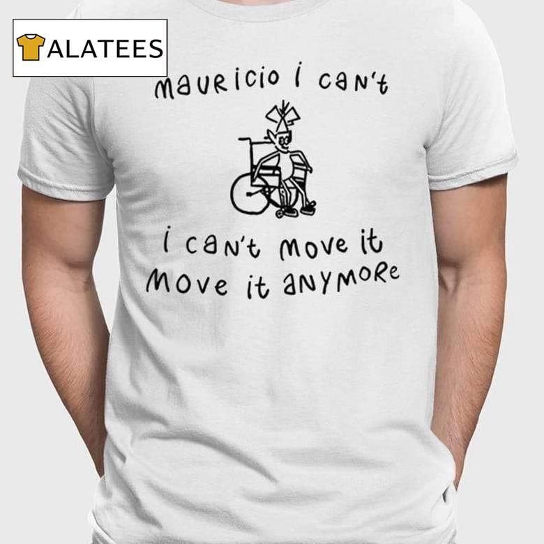 Mauricio I Can't I Can't Move It Move It Anymore Shirt