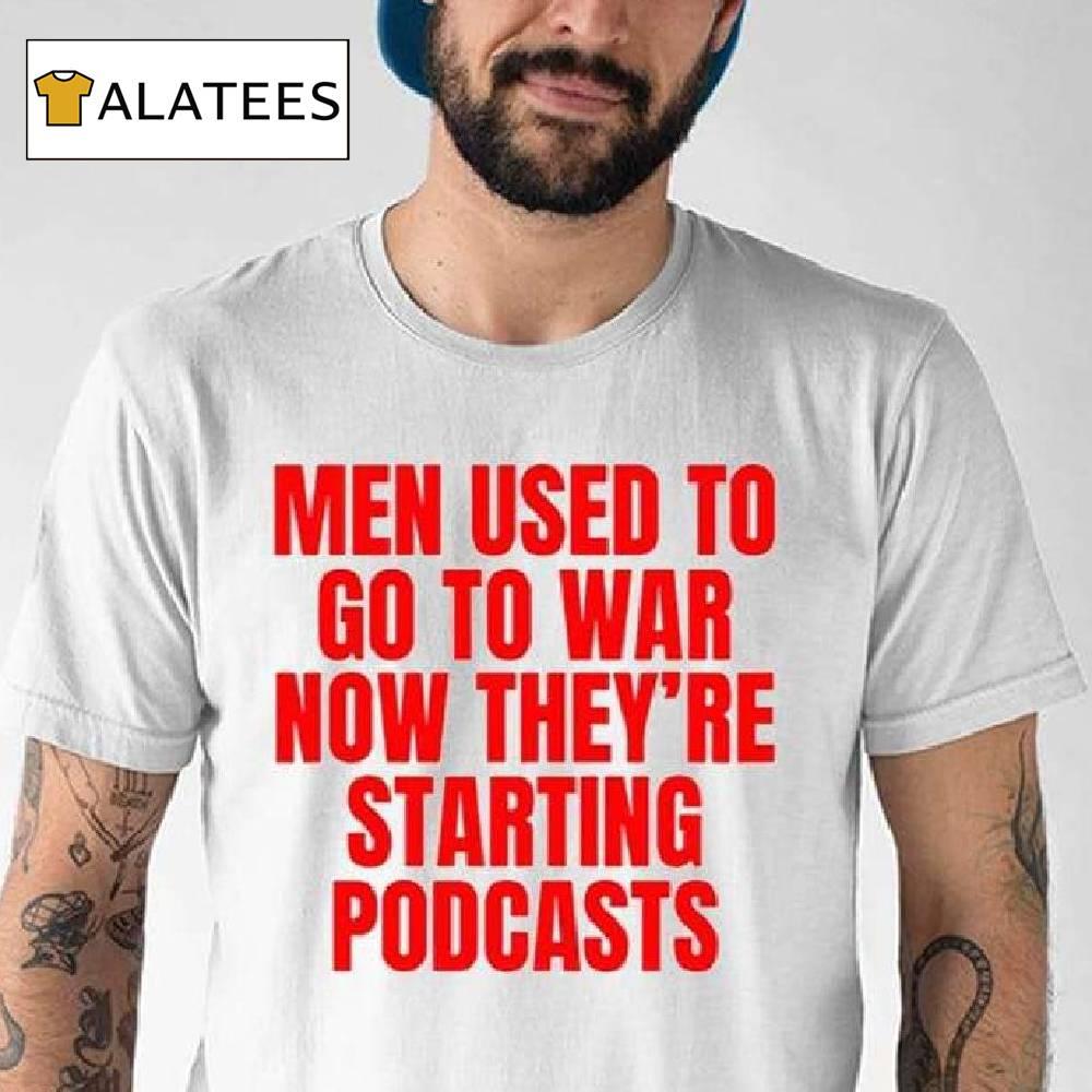 Men Used To Go To War Now They're Starting Podcasts Shirt