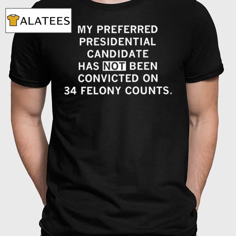 My Preferred Presidential Candidate Has Not Been Convicted On 34 Felony Counts Shirt