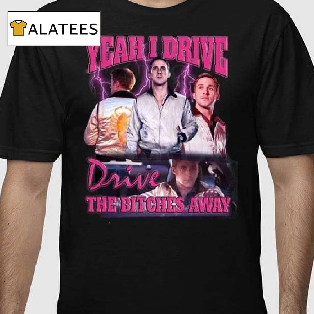 Ryan Gosling Yeah I Drive Drive The Bitches Away Shirt