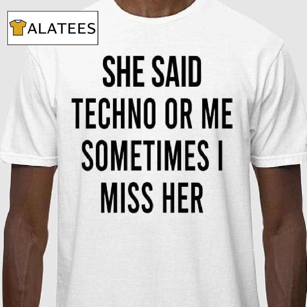 She Said Techno Or Me Sometimes Miss Her Shirt