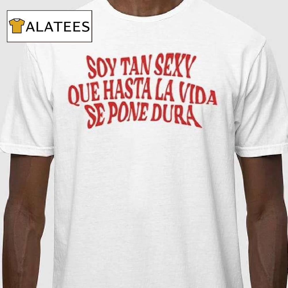 Soy Tan Sexy Que Hasta La Vida Se Pone Dura Shirt