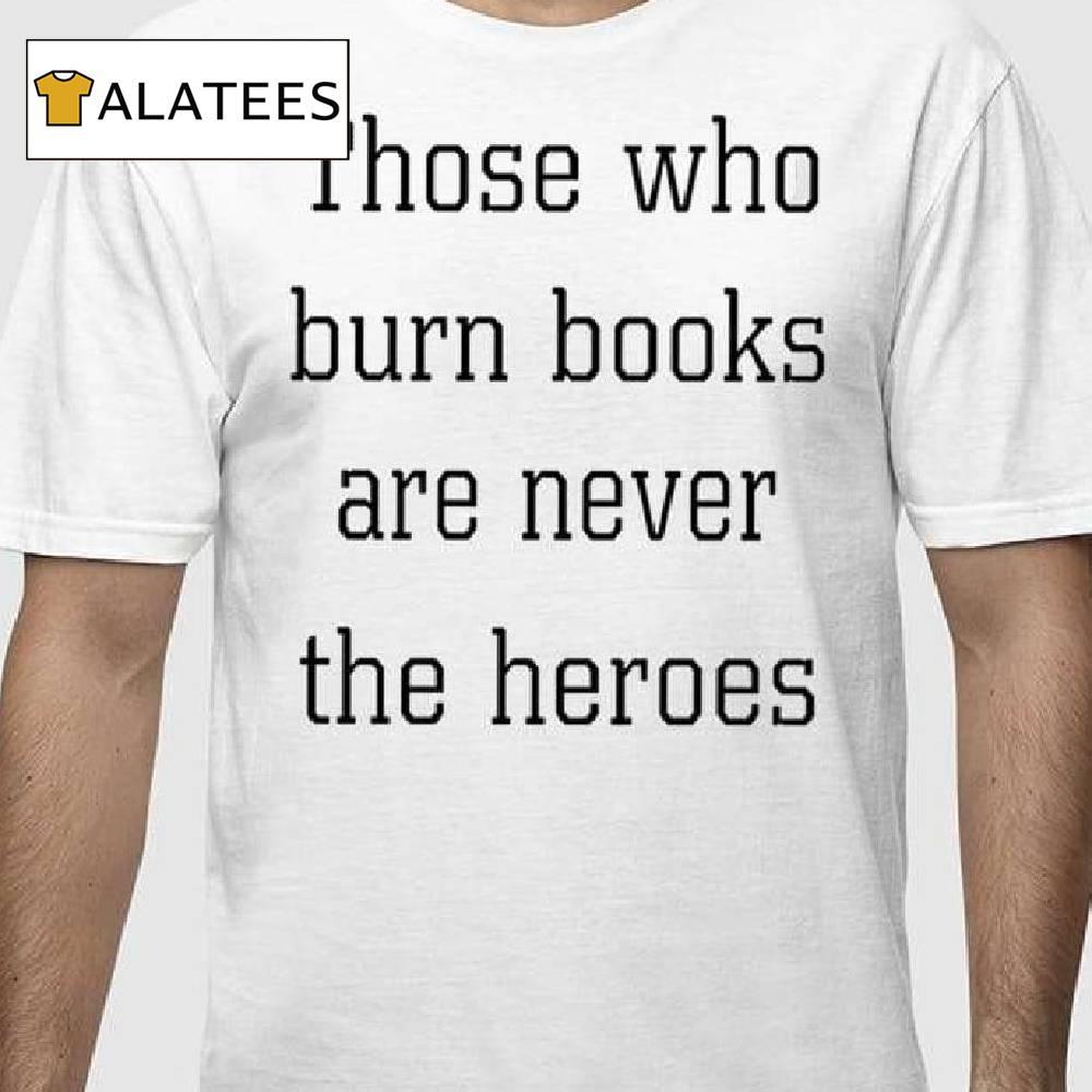 Those Who Burn Books Are Never The Heroes Shirt