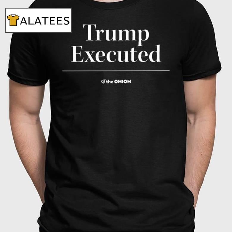 Trump Executed The Onion Shirt