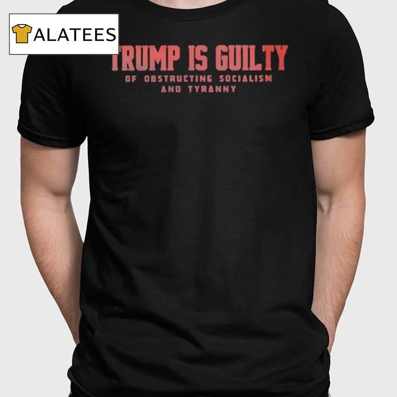 Trump Is Guilty Of Obstructing Socialism And Tyranny Shirt