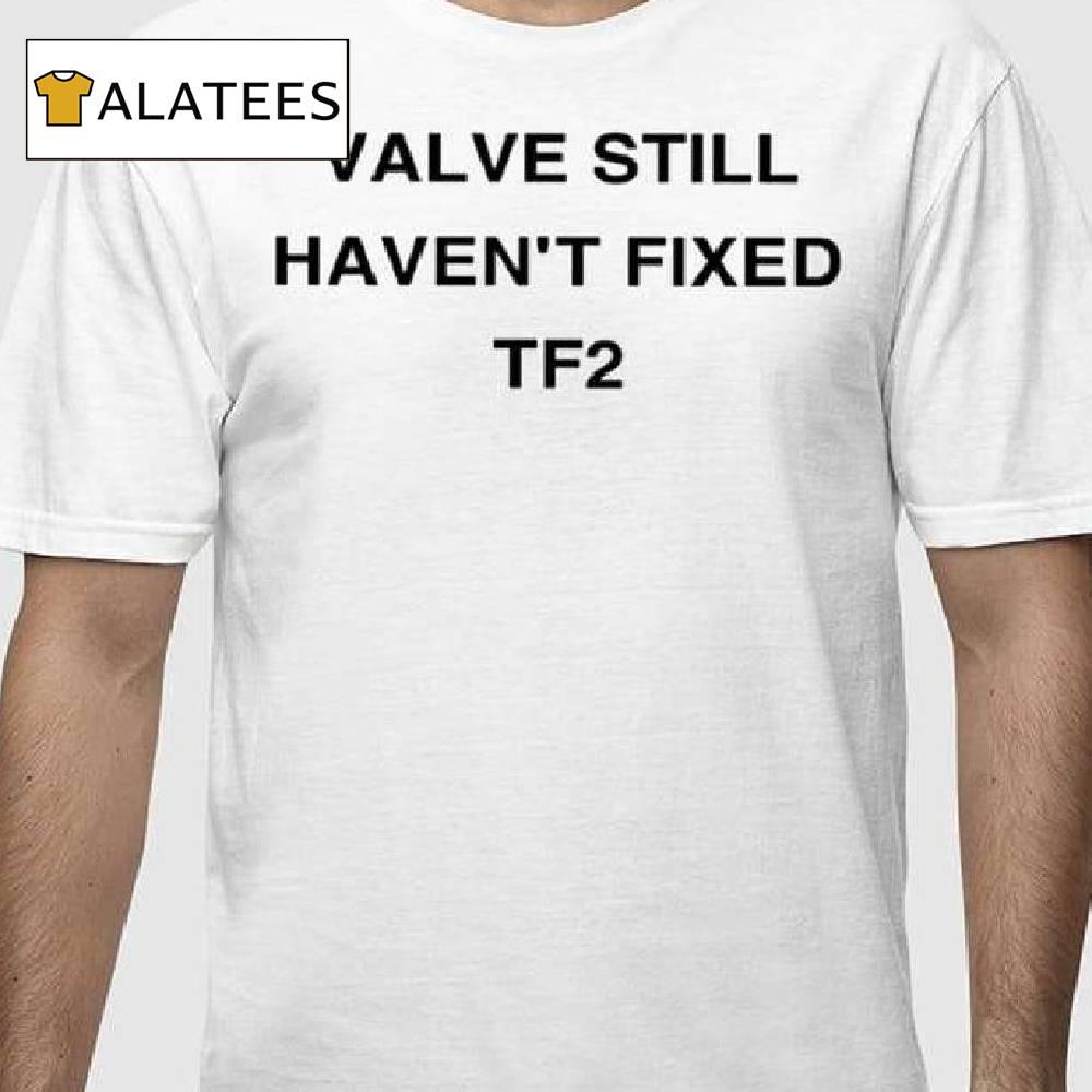 Valve Still Haven't Fixed Tf2 Shirt