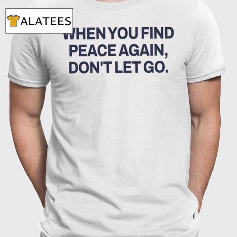 When You Find Peace Again Don't Let You Shirt