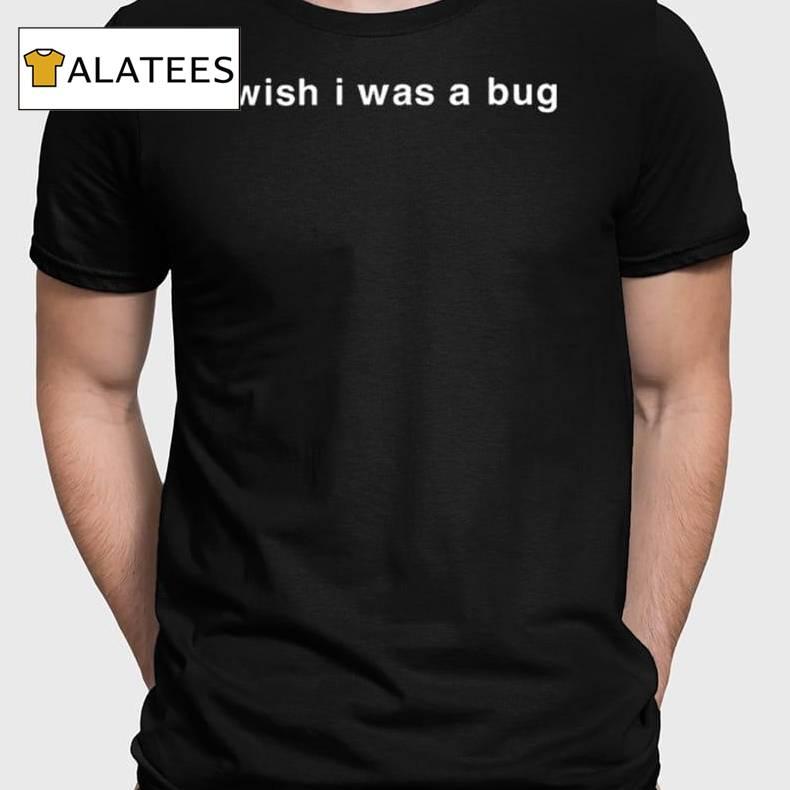 Wish I Was A Bug Shirt