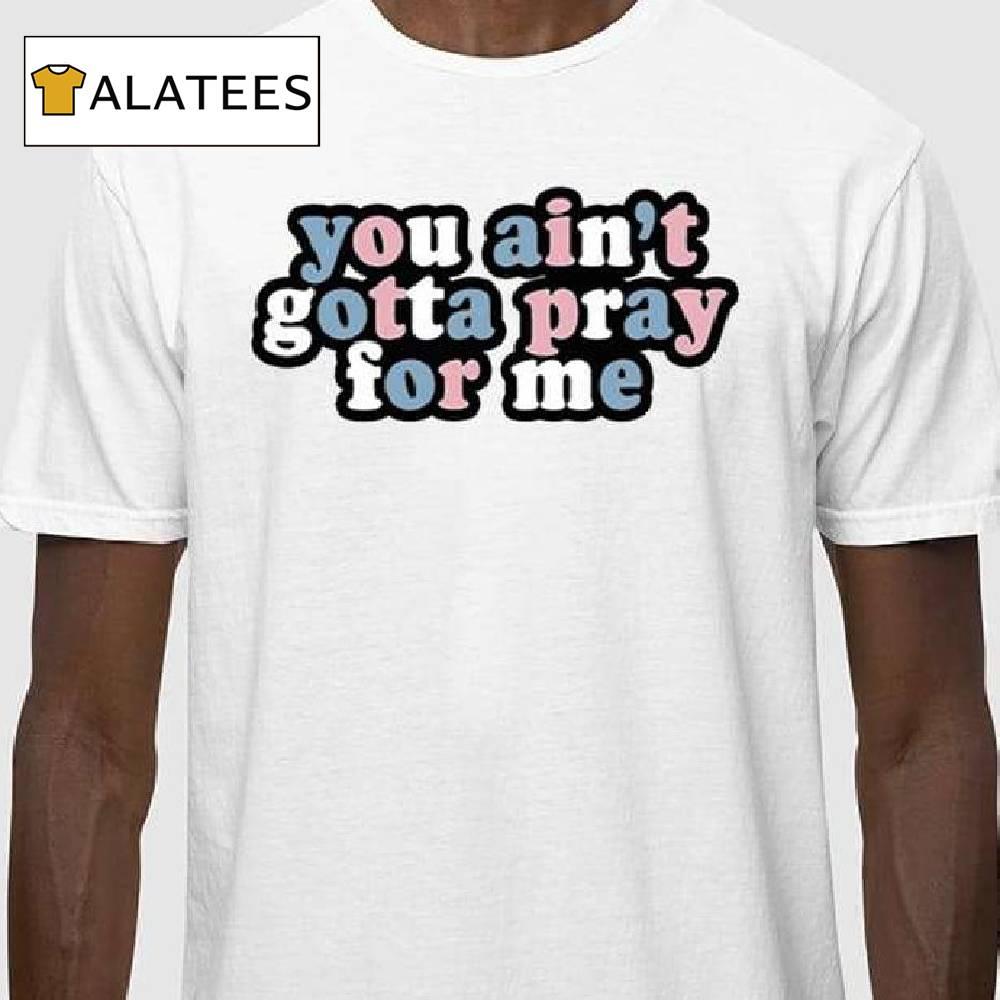 You Ain't Gotta Pray For Me Shirt