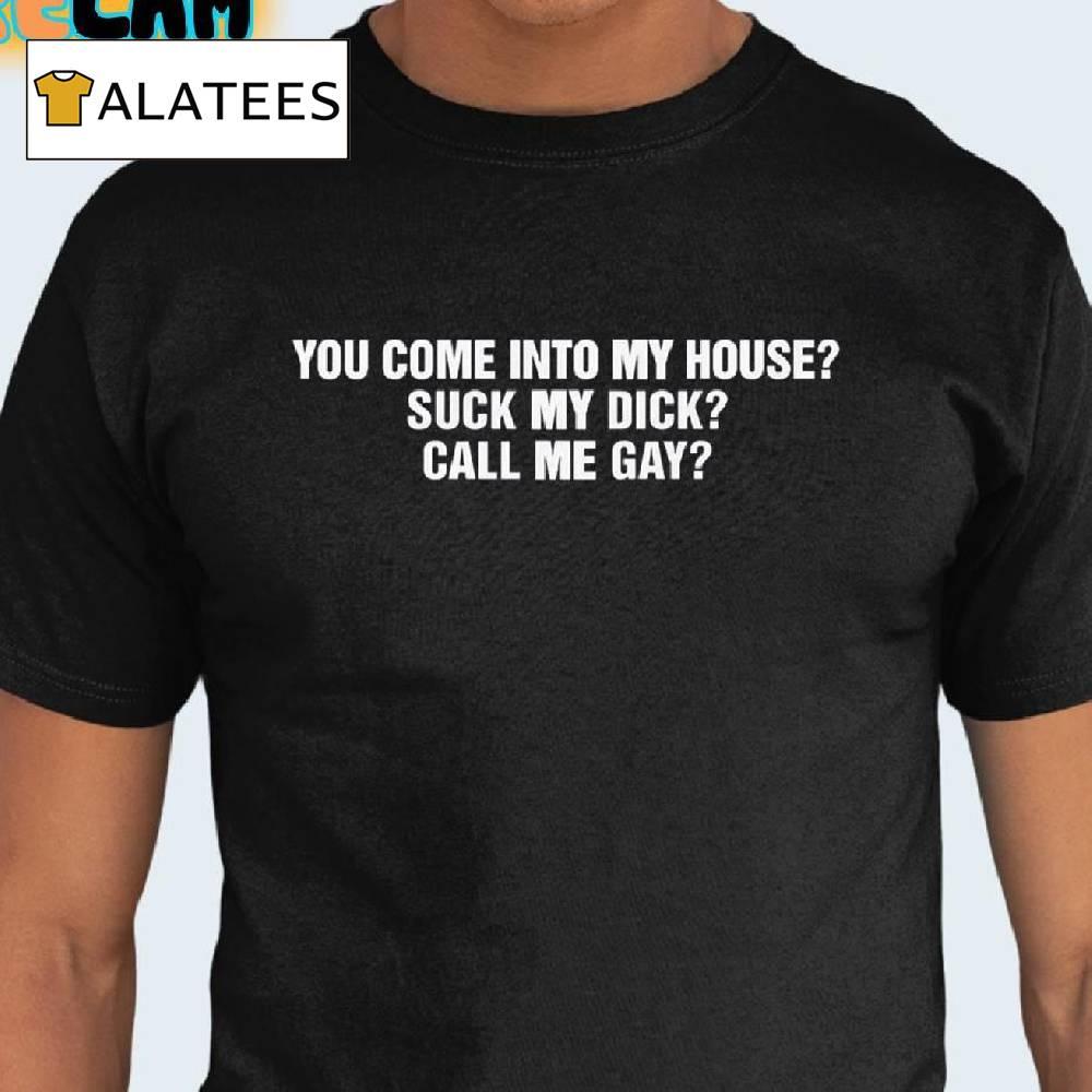 You Come Into To My House Suck My Dick Call Me Gay Shirt