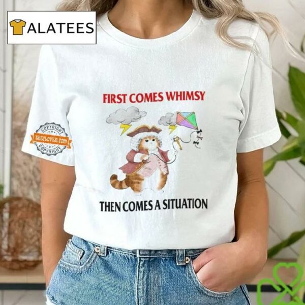 First Comes Whimsy Then Comes A Situation Shirt